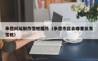 广西承德网站制作雪糕图片（承德市区去哪里批发雪糕）
