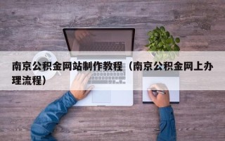 广西南京公积金网站制作教程（南京公积金网上办理流程）