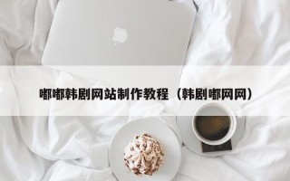 广西嘟嘟韩剧网站制作教程（韩剧嘟网网）