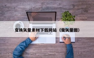 广西变换矢量素材下载网站（变矢量图）