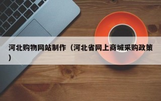 广西河北购物网站制作（河北省网上商城采购政策）