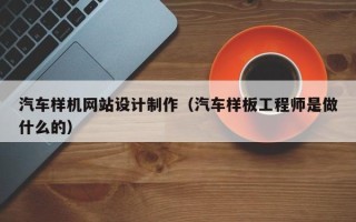 广西汽车样机网站设计制作（汽车样板工程师是做什么的）