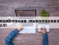 广西网站制作环境的准备（网站制作环境的准备怎么写）