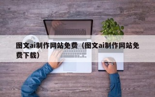 广西图文ai制作网站免费（图文ai制作网站免费下载）