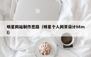 广西明星网站制作思路（明星个人网页设计html）