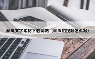 广西丝瓜文字素材下载网站（丝瓜的视频怎么写）