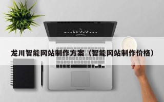 广西龙川智能网站制作方案（智能网站制作价格）