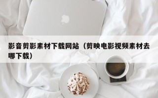 广西影音剪影素材下载网站（剪映电影视频素材去哪下载）