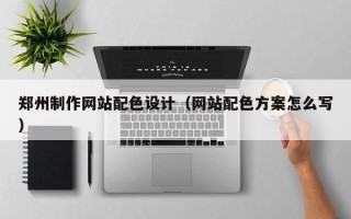 广西郑州制作网站配色设计（网站配色方案怎么写）