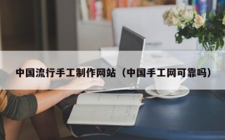 广西中国流行手工制作网站（中国手工网可靠吗）