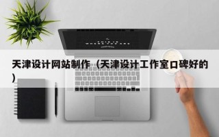 广西天津设计网站制作（天津设计工作室口碑好的）